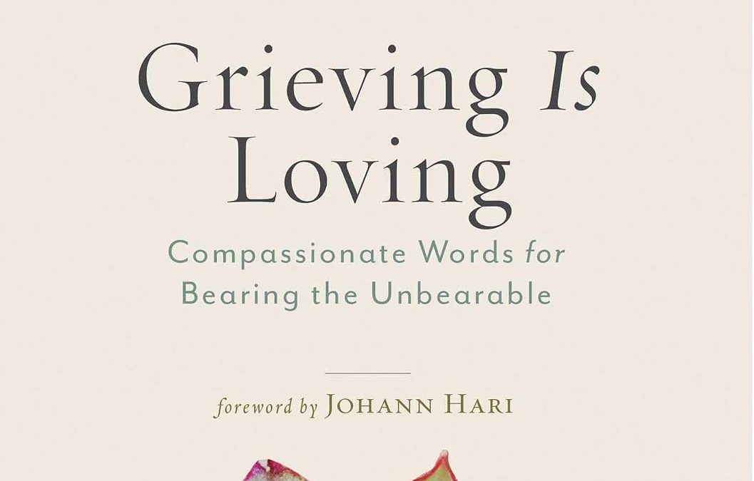 Grieving Is Loving: Compassionate Words for Bearing the Unbearable by Joanne Cacciatore